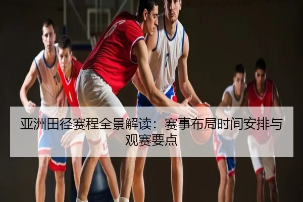 亚洲田径赛程全景解读：赛事布局时间安排与观赛要点