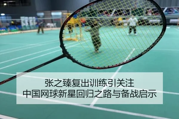 张之臻复出训练引关注 中国网球新星回归之路与备战启示