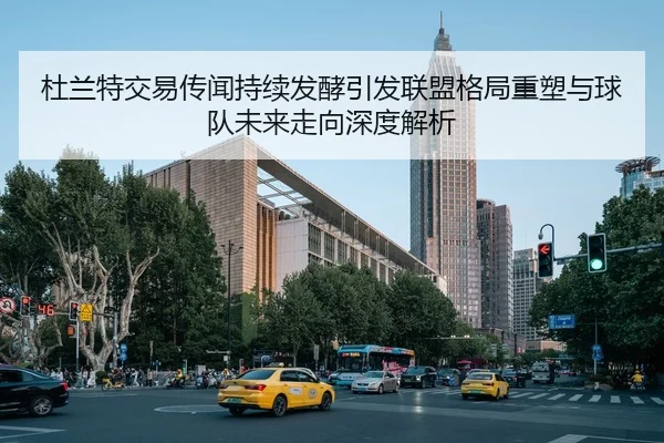 杜兰特交易传闻持续发酵引发联盟格局重塑与球队未来走向深度解析