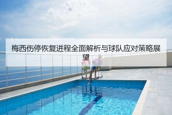 梅西伤停恢复进程全面解析与球队应对策略展望