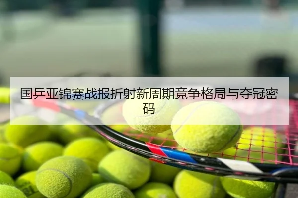 国乒亚锦赛战报折射新周期竞争格局与夺冠密码