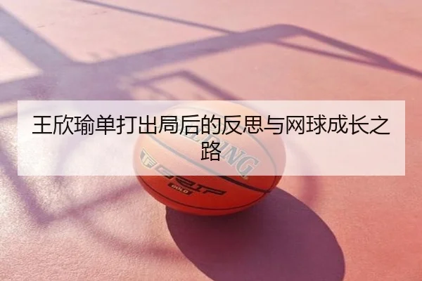 王欣瑜单打出局后的反思与网球成长之路