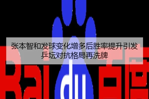 张本智和发球变化增多后胜率提升引发乒坛对抗格局再洗牌