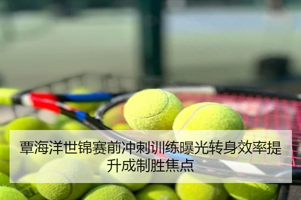 覃海洋世锦赛前冲刺训练曝光转身效率提升成制胜焦点