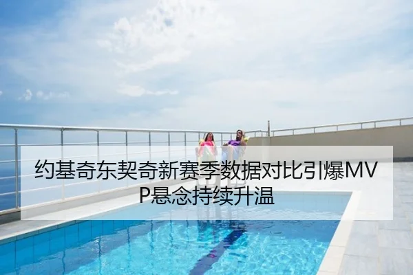约基奇东契奇新赛季数据对比引爆MVP悬念持续升温