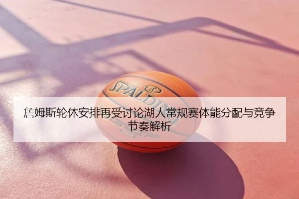 詹姆斯轮休安排再受讨论湖人常规赛体能分配与竞争节奏解析