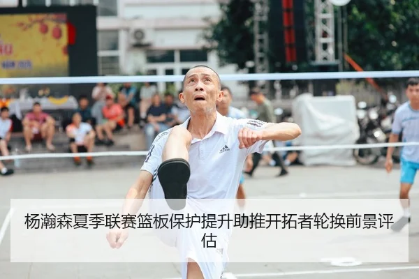杨瀚森夏季联赛篮板保护提升助推开拓者轮换前景评估