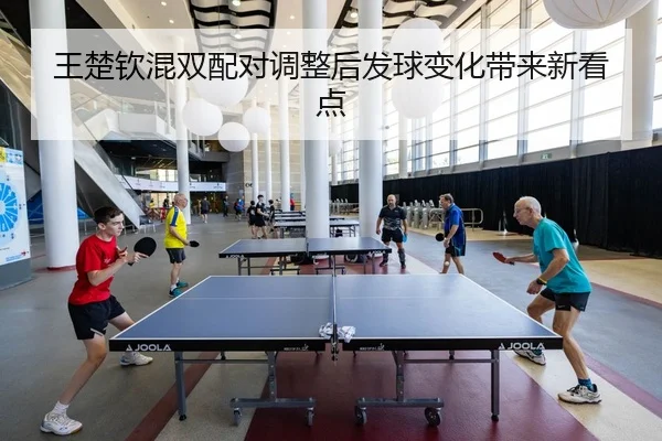 王楚钦混双配对调整后发球变化带来新看点