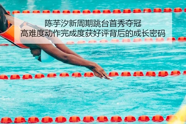 陈芋汐新周期跳台首秀夺冠 高难度动作完成度获好评背后的成长密码