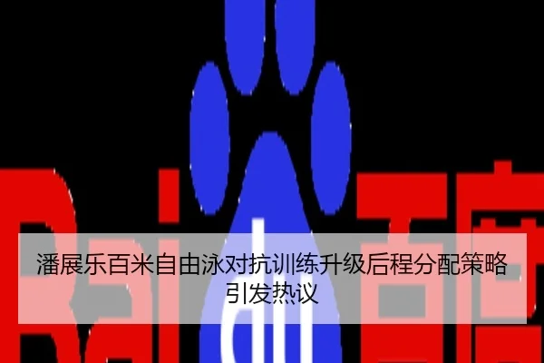 潘展乐百米自由泳对抗训练升级后程分配策略引发热议